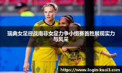 瑞典女足迎战南非女足力争小组赛首胜展现实力与风采