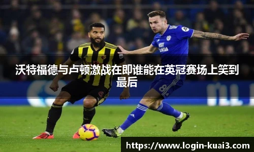 沃特福德与卢顿激战在即谁能在英冠赛场上笑到最后