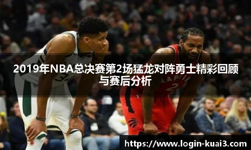 2019年NBA总决赛第2场猛龙对阵勇士精彩回顾与赛后分析