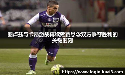 图卢兹与卡昂激战再续延赛悬念双方争夺胜利的关键时刻